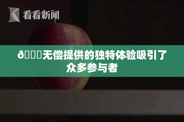 🔞无偿提供的独特体验吸引了众多参与者