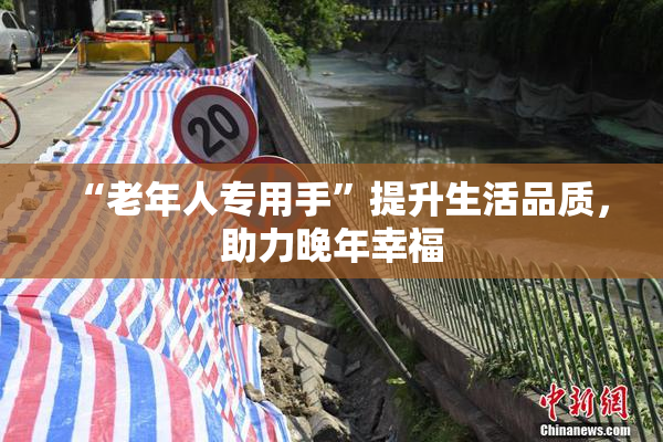 “老年人专用手”提升生活品质，助力晚年幸福