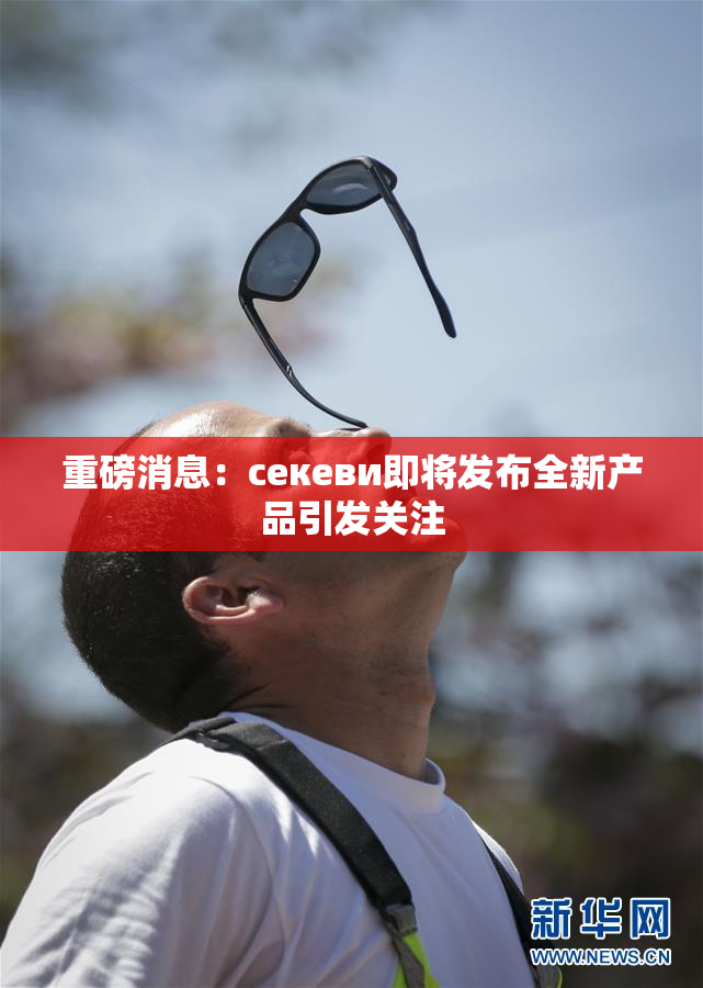重磅消息：ceкеви即将发布全新产品引发关注