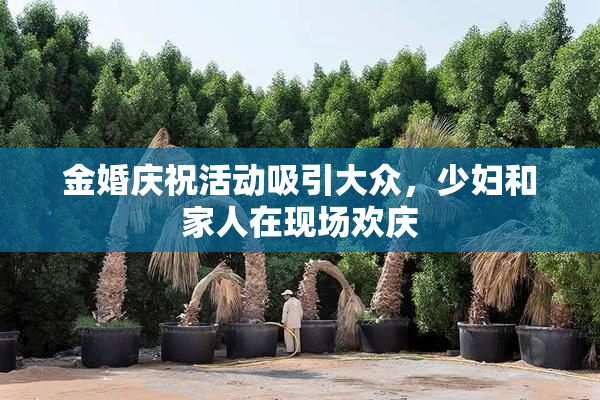 金婚庆祝活动吸引大众，少妇和家人在现场欢庆