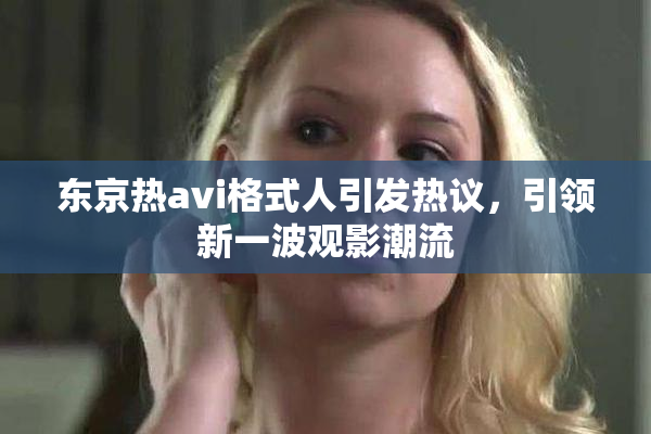 东京热avi格式人引发热议，引领新一波观影潮流