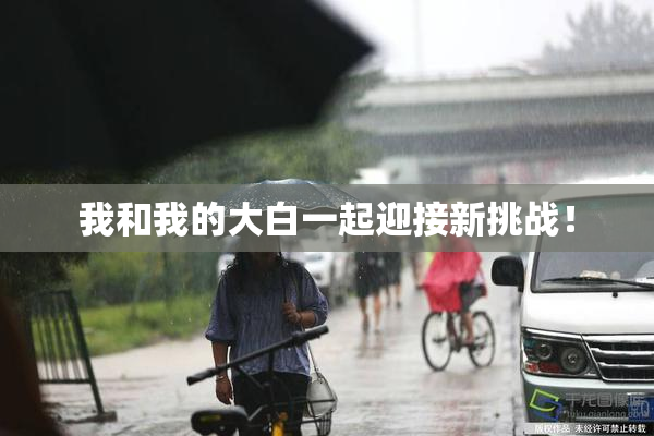 我和我的大白一起迎接新挑战！