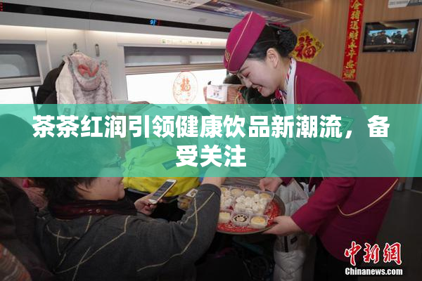 茶茶红润引领健康饮品新潮流，备受关注