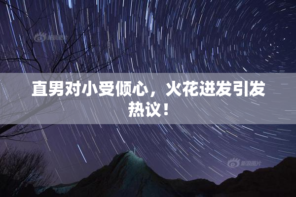 直男对小受倾心，火花迸发引发热议！