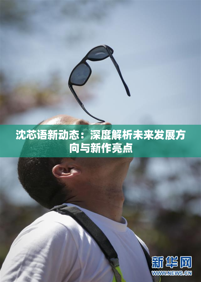 沈芯语新动态：深度解析未来发展方向与新作亮点