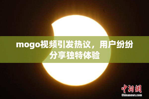 mogo视频引发热议，用户纷纷分享独特体验