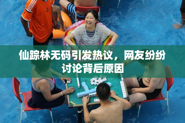 仙踪林无码引发热议，网友纷纷讨论背后原因