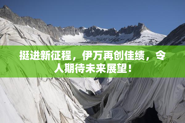 挺进新征程，伊万再创佳绩，令人期待未来展望！