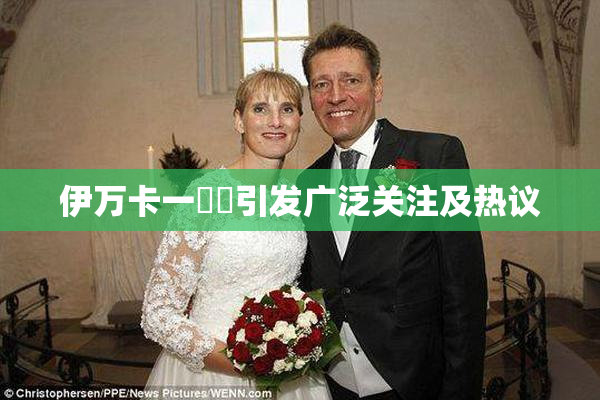 伊万卡一級黃引发广泛关注及热议