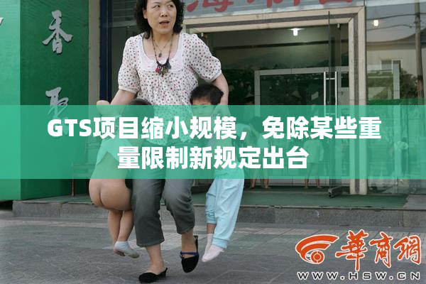 GTS项目缩小规模，免除某些重量限制新规定出台