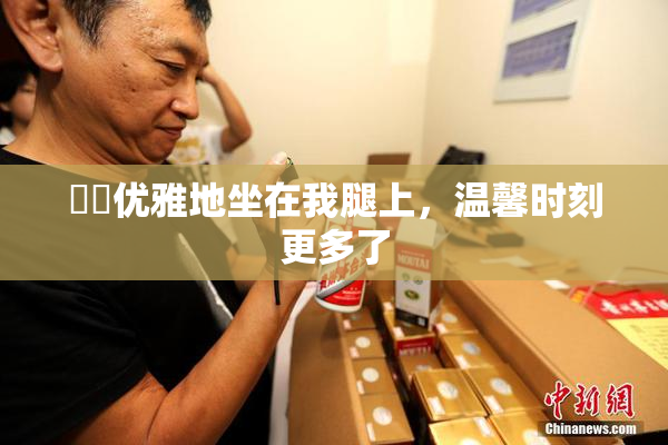 妺妺优雅地坐在我腿上，温馨时刻更多了