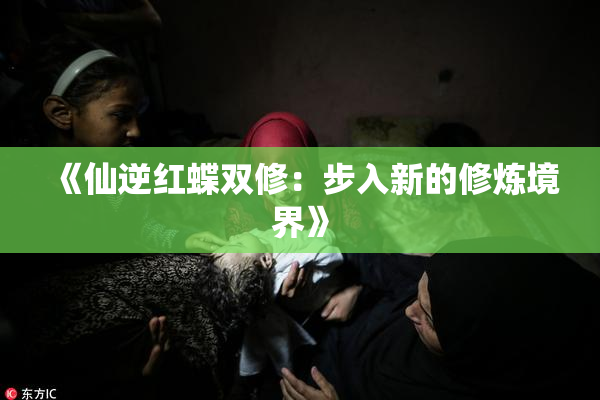 《仙逆红蝶双修：步入新的修炼境界》