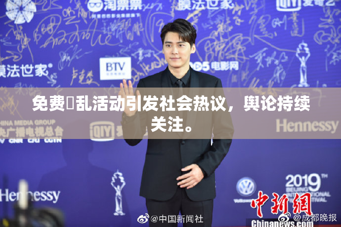 免费婬乱活动引发社会热议，舆论持续关注。