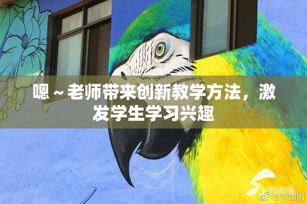 嗯～老师带来创新教学方法，激发学生学习兴趣