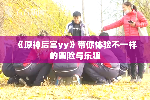 《原神后宫yy》带你体验不一样的冒险与乐趣