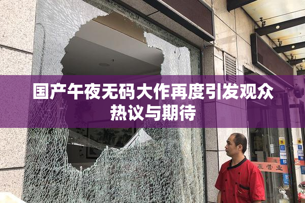 国产午夜无码大作再度引发观众热议与期待