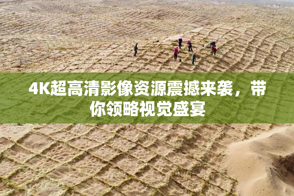 4K超高清影像资源震撼来袭，带你领略视觉盛宴