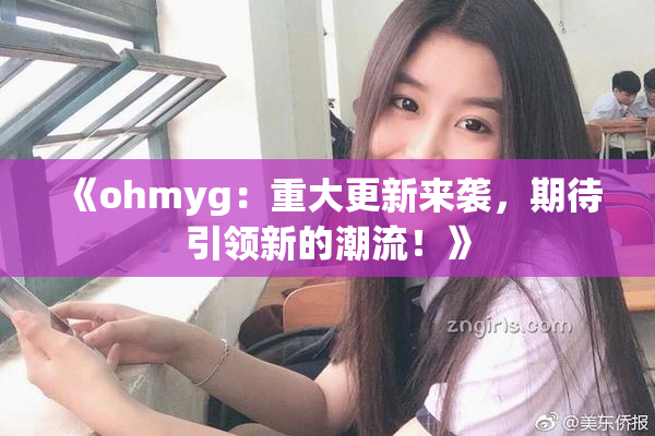 《ohmyg：重大更新来袭，期待引领新的潮流！》