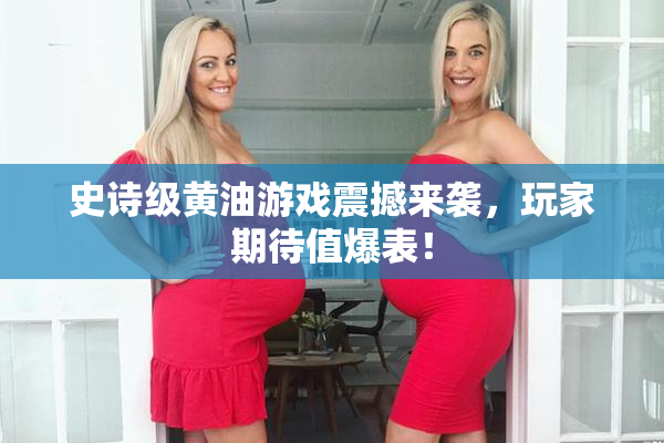 史诗级黄油游戏震撼来袭，玩家期待值爆表！