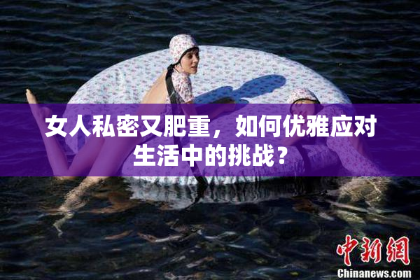 女人私密又肥重，如何优雅应对生活中的挑战？