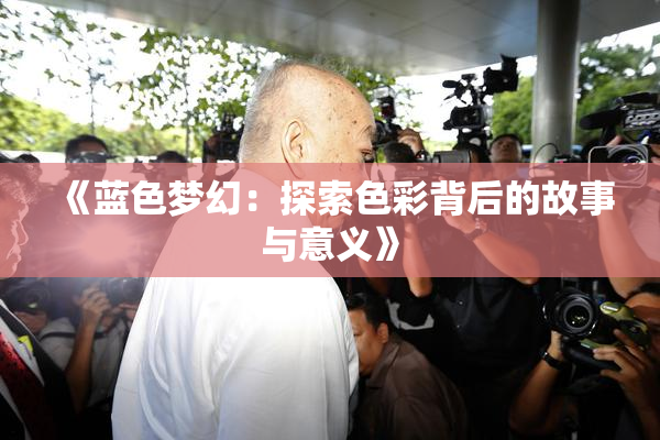 《蓝色梦幻：探索色彩背后的故事与意义》
