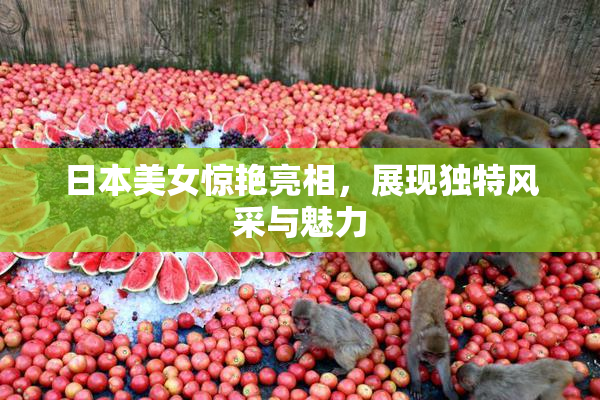 日本美女惊艳亮相，展现独特风采与魅力