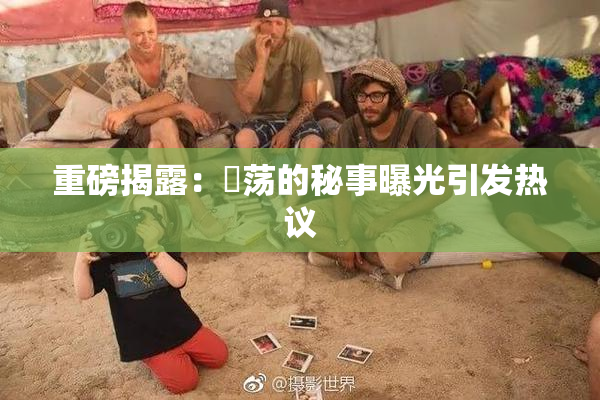 重磅揭露：婬荡的秘事曝光引发热议