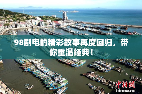 98剧电的精彩故事再度回归，带你重温经典！
