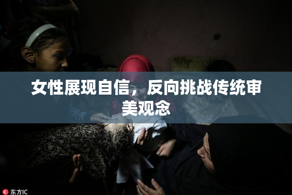 女性展现自信，反向挑战传统审美观念