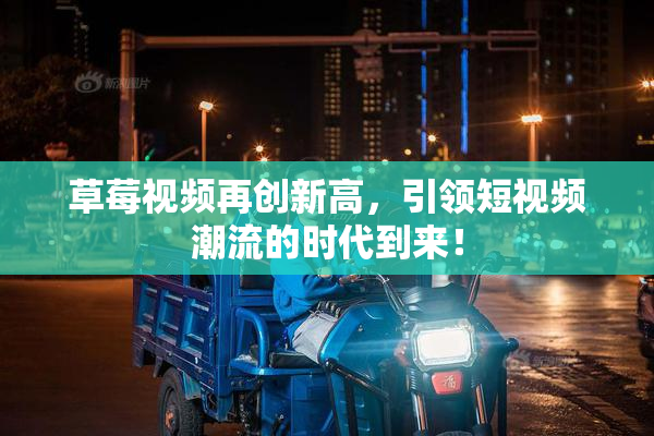 草莓视频再创新高，引领短视频潮流的时代到来！