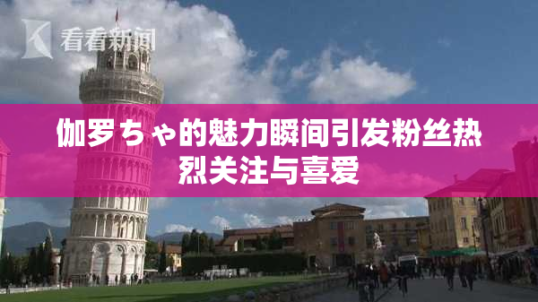 伽罗ちゃ的魅力瞬间引发粉丝热烈关注与喜爱
