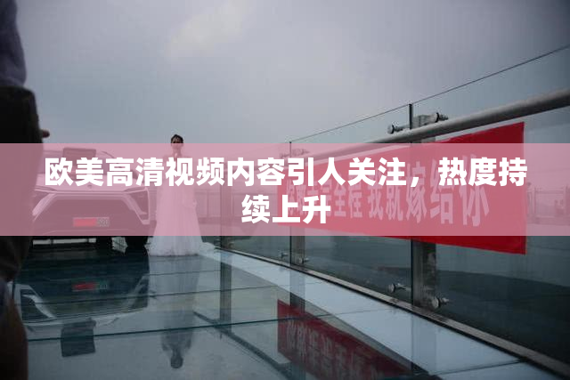 欧美高清视频内容引人关注，热度持续上升