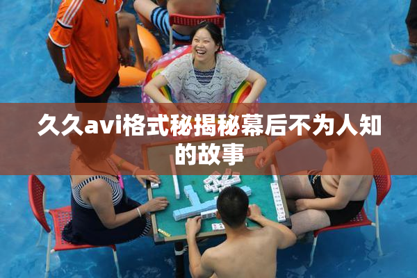 久久avi格式秘揭秘幕后不为人知的故事