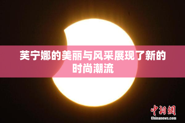 芙宁娜的美丽与风采展现了新的时尚潮流