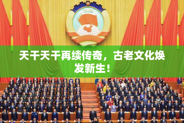 天干天干再续传奇，古老文化焕发新生！