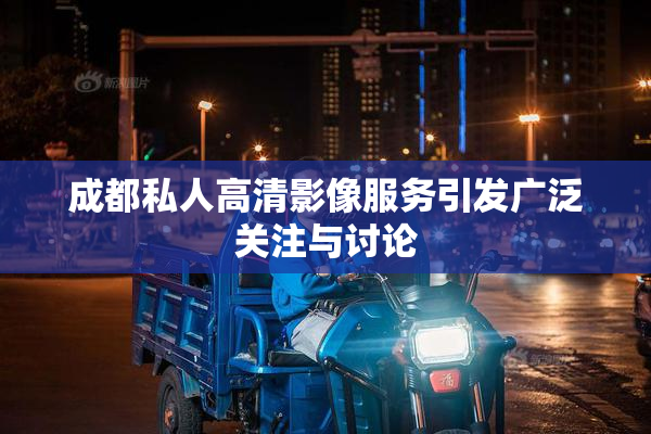 成都私人高清影像服务引发广泛关注与讨论