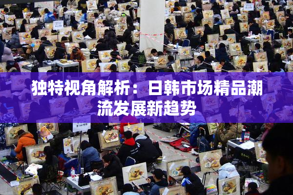 独特视角解析：日韩市场精品潮流发展新趋势