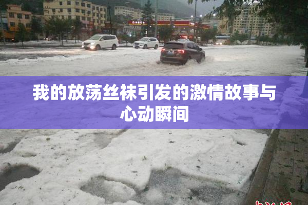 我的放荡丝袜引发的激情故事与心动瞬间