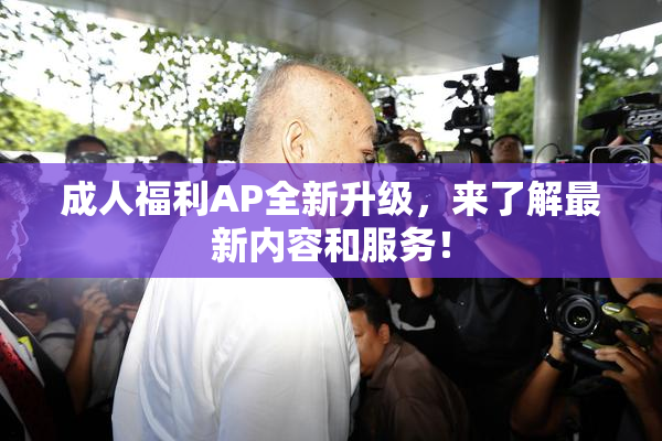 成人福利AP全新升级，来了解最新内容和服务！