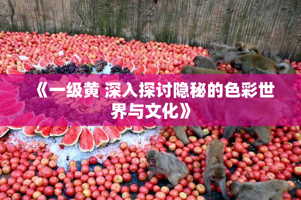 《一级黄 深入探讨隐秘的色彩世界与文化》