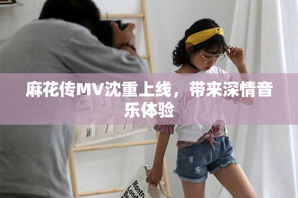 麻花传MV沈重上线，带来深情音乐体验