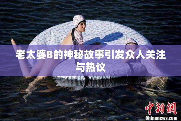 老太婆B的神秘故事引发众人关注与热议