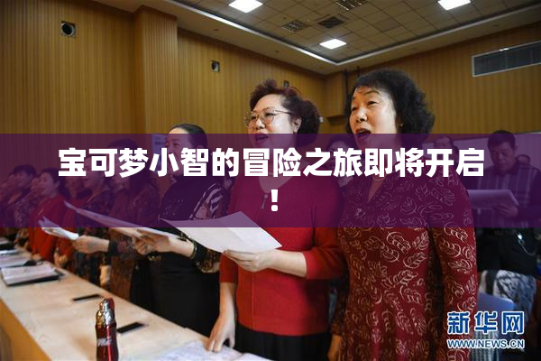 宝可梦小智的冒险之旅即将开启！