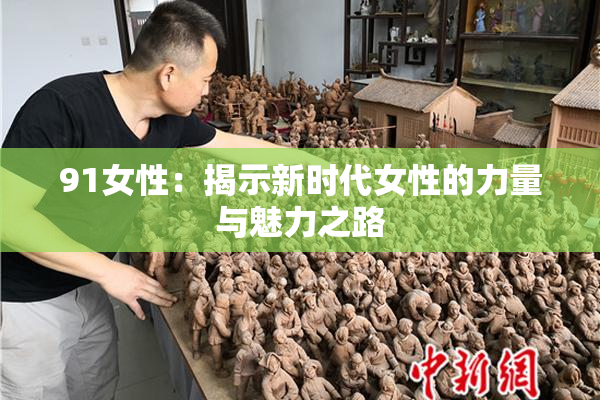 91女性：揭示新时代女性的力量与魅力之路