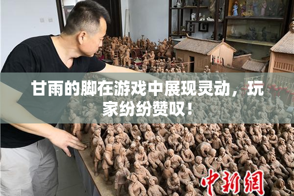 甘雨的脚在游戏中展现灵动，玩家纷纷赞叹！