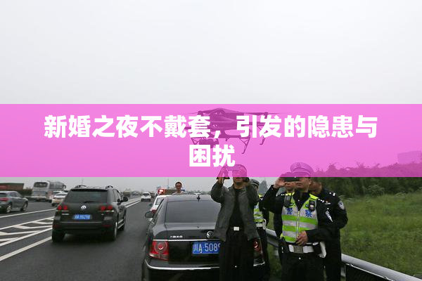 新婚之夜不戴套，引发的隐患与困扰
