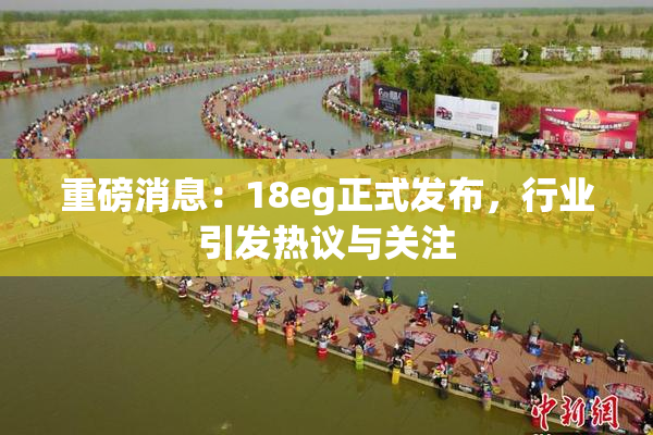 重磅消息：18eg正式发布，行业引发热议与关注