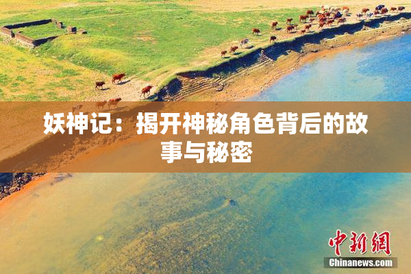 妖神记：揭开神秘角色背后的故事与秘密