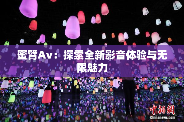 蜜臂Av：探索全新影音体验与无限魅力