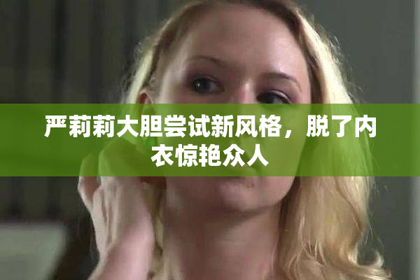 严莉莉大胆尝试新风格，脱了内衣惊艳众人